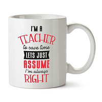 Teacher Mug - I'm A Teacher To Save Time Lets Just Assume I'm Always Right