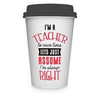 Teacher Travel Mug - I'm A Teacher To Save Time Lets Just Assume I'm Always Right